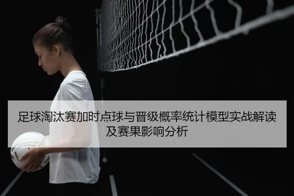 足球淘汰赛加时点球与晋级概率统计模型实战解读及赛果影响分析